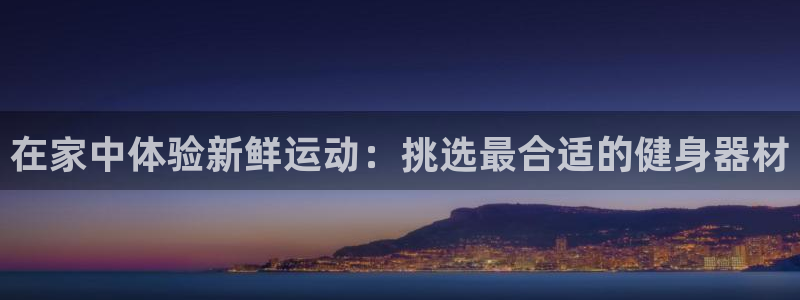 fb体育招商电话是多少啊:在家中体验新鲜运动:挑选最合适的健